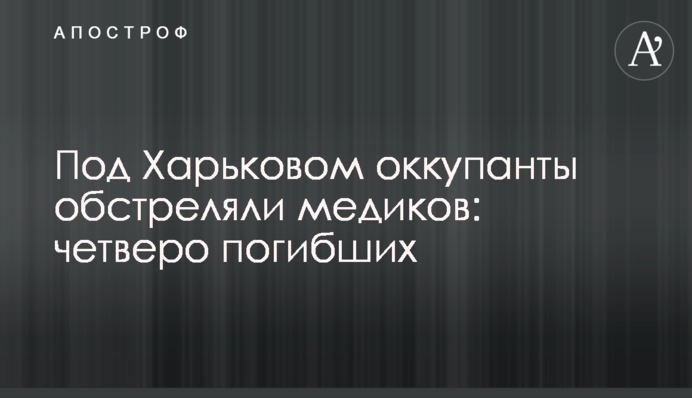 Під Харковом окупанти обстріляли медиків: четверо загиблих