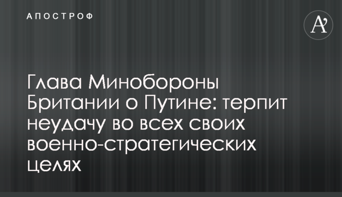 Глава Минобороны Британии о Путине: терпит неудачу во всех своих военно-стратегических целях