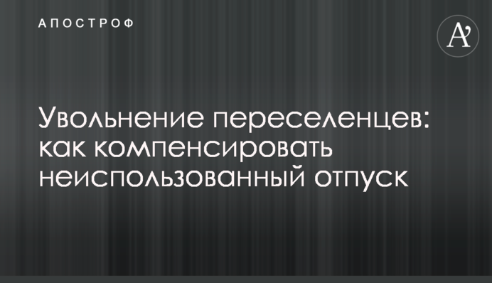 Звільнення переселенців: як компенсувати невикористану відпустку