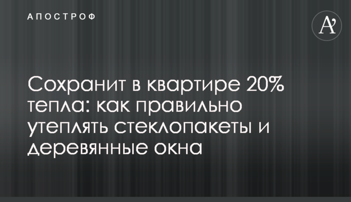 Сохранит в квартире 20% тепла: как правильно утеплять стеклопакеты и деревянные окна