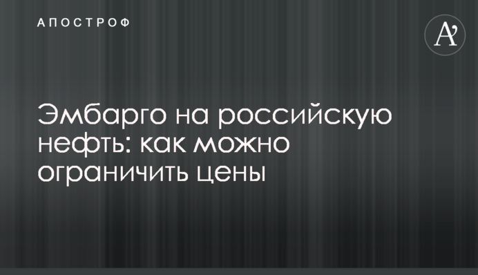 Эмбарго на российскую нефть: как можно ограничить цены