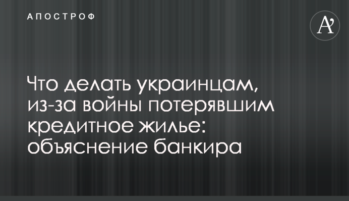 Что делать украинцам, из-за войны потерявшим кредитное жилье: объяснение банкира