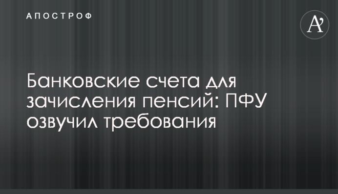 Банківські рахунки для зарахування пенсій: ПФУ озвучив вимоги