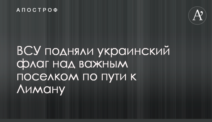 ВСУ подняли украинский флаг над важным поселком по пути к Лиману