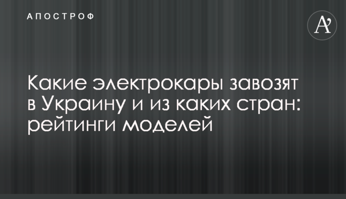 Какие электрокары завозят в Украину и из каких стран: рейтинги моделей