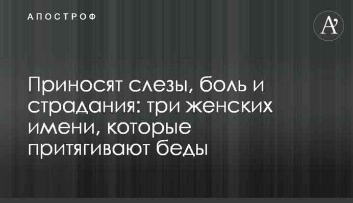 Приносят слезы, боль и страдания: три женских имени, которые притягивают беды