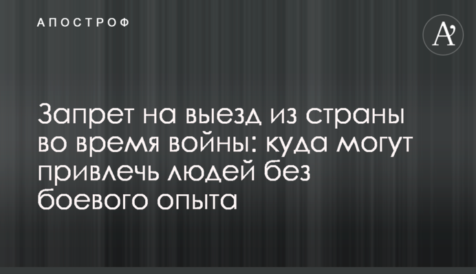 Заборона на виїзд з країни під час війни: куди можуть залучити людей без бойового досвіду
