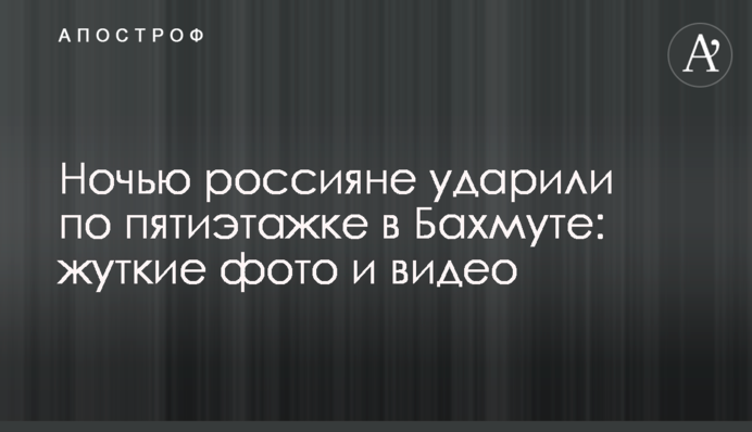 Вночі росіяни вдарили по п'ятиповерхівці у Бахмуті: моторошні фото та відео