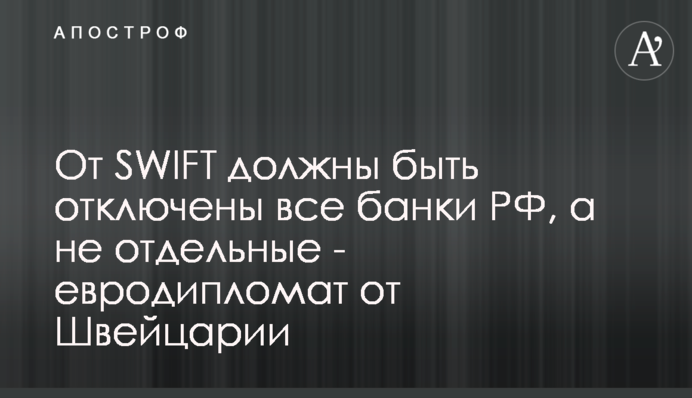 Від SWIFT мають бути відключені всі банки РФ, а не окремі - євродипломат від Швейцарії