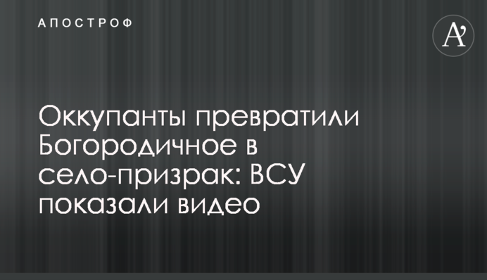 Окупанти перетворили Богородичне на село-примару: ЗСУ показали відео