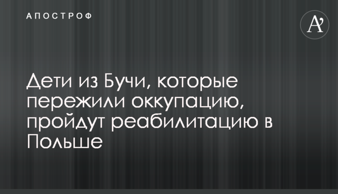 Дети из Бучи, которые пережили оккупацию, пройдут реабилитацию в Польше