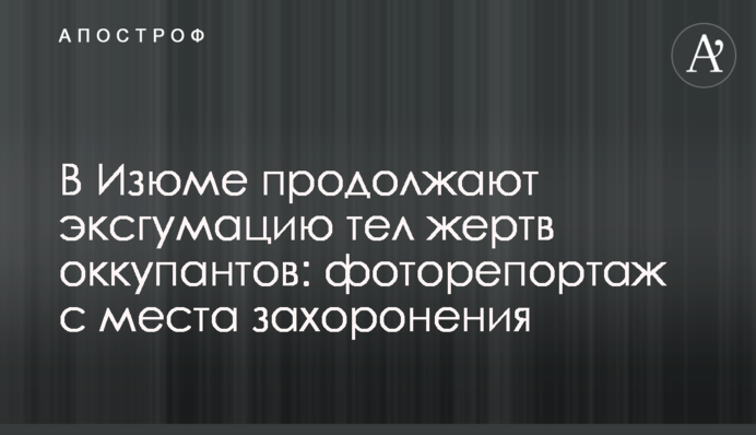 В Ізюмі продовжують ексгумацію тіл жертв окупантів: фоторепортаж із місця поховання