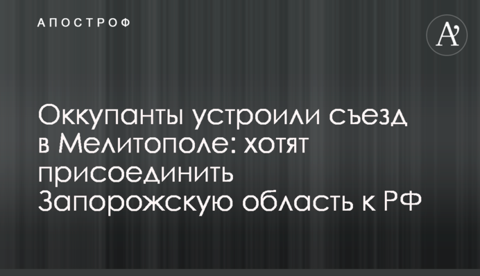 Окупанти влаштували з'їзд у Мелітополі: хочуть приєднати Запорізьку область до РФ