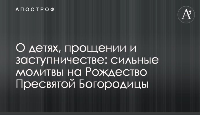 О детях, прощении и заступничестве: сильные молитвы на Рождество Пресвятой Богородицы