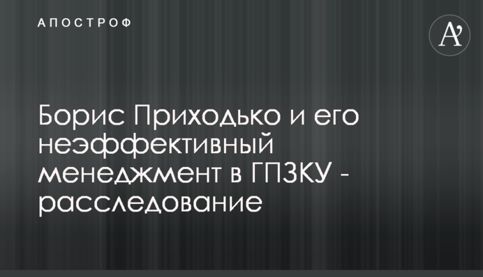 Борис Приходько та його неефективний менеджмент у ДПЗКУ - розслідування