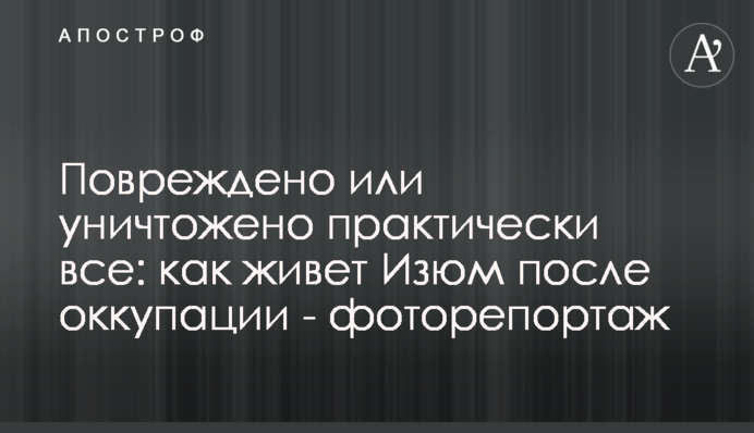 Повреждено или уничтожено практически все: как живет Изюм после оккупации - фоторепортаж
