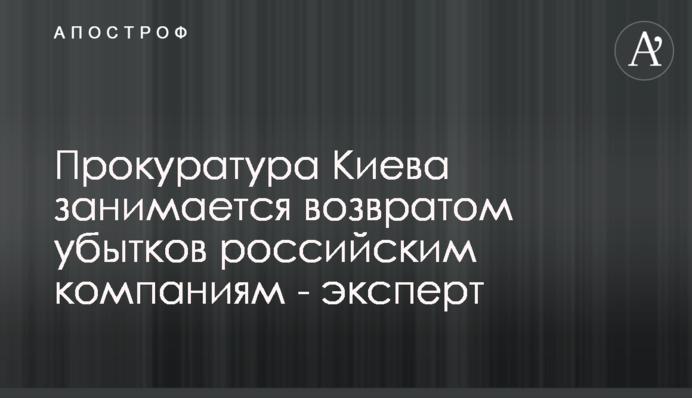 Прокуратура Киева занимается возвратом убытков российским компаниям - эксперт