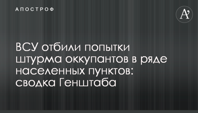 ЗСУ відбили спроби штурму окупантів у низці населених пунктів: зведення Генштабу