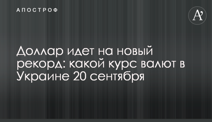 Доллар идет на новый рекорд: какой курс валют в Украине 20 сентября