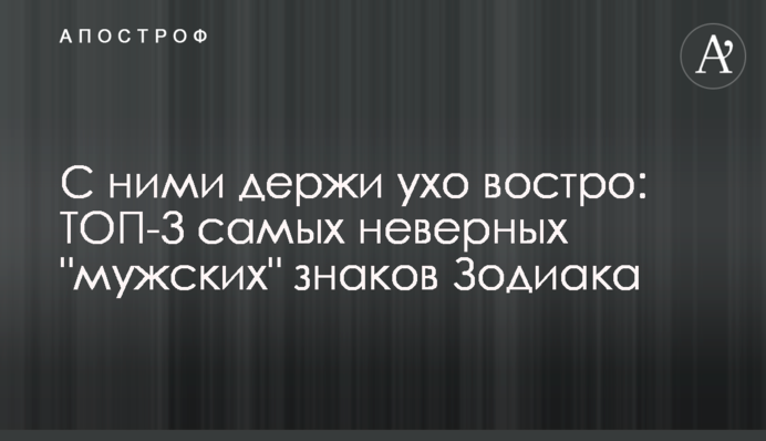 С ними держи ухо востро: ТОП-3 самых неверных 