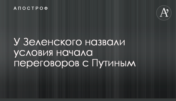 У Зеленського назвали умови початку переговорів з Путіним