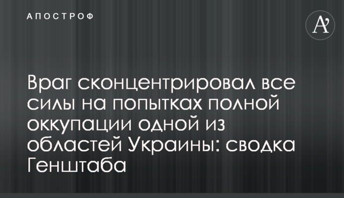 Враг сконцентрировал все силы на попытках полной оккупации одной из областей Украины: сводка Генштаба
