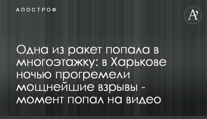 Одна з ракет влучила в багатоповерхівку: у Харкові вночі прогриміли потужні вибухи - момент потрапив на відео