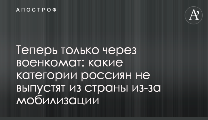 Тепер лише через військкомат: які категорії росіян не випустять із країни через мобілізацію