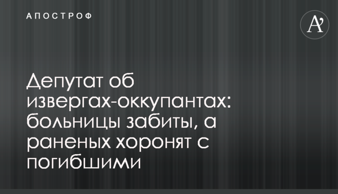 Депутат об извергах-оккупантах: больницы забиты, а раненых хоронят с погибшими