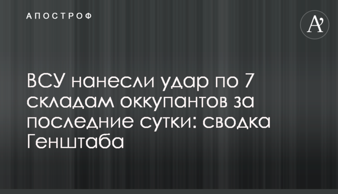 ВСУ нанесли удар по 7 складам оккупантов за последние сутки: сводка Генштаба