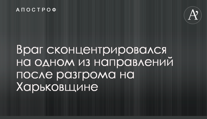 Враг сконцентрировался на одном из направлений после разгрома на Харьковщине