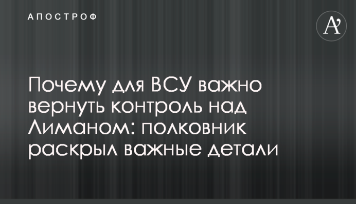 Чому для ЗСУ важливо повернути контроль над Лиманом: полковник розкрив важливі деталі