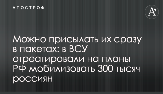 Можна надсилати їх одразу у пакетах: у ЗСУ відреагували на плани РФ мобілізувати 300 тисяч росіян