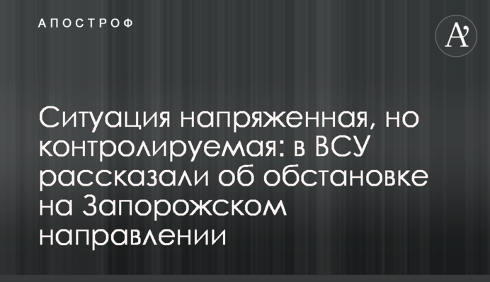 Ситуация напряженная, но контролируемая: в ВСУ рассказали об обстановке на Запорожском направлении