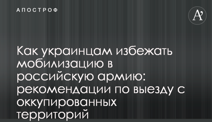 Как украинцам избежать мобилизацию в российскую армию: рекомендации по выезду с оккупированных территорий