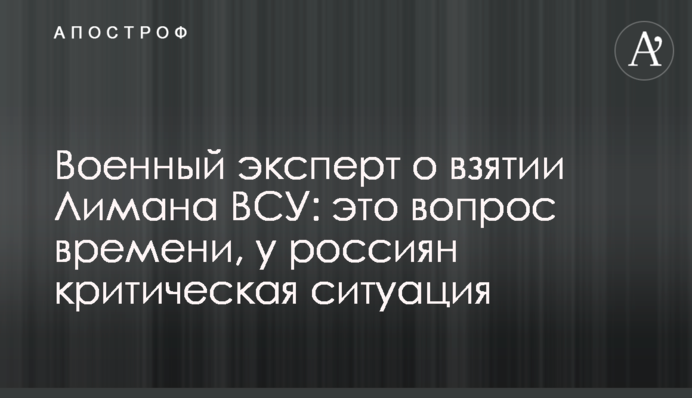 Военный эксперт о взятии Лимана ВСУ: это вопрос времени, у россиян критическая ситуация