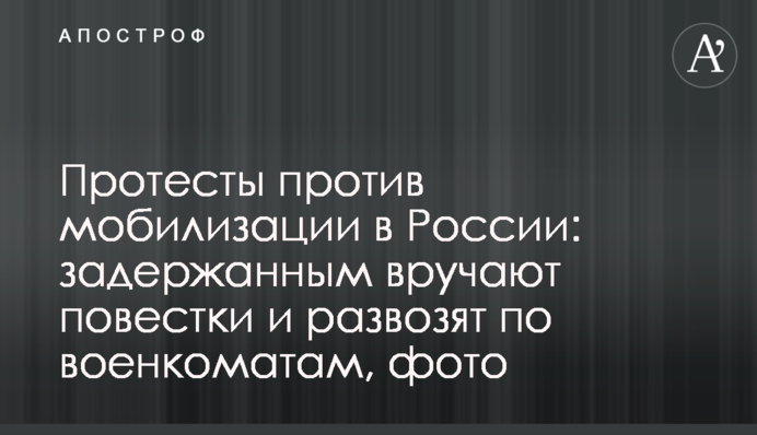 Протести проти мобілізації в Росії: затриманим вручають повістки та розвозять військкоматами, фото