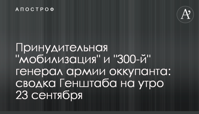 Принудительная "мобилизация" и "300-й" генерал армии оккупанта: сводка Генштаба на утро 23 сентября