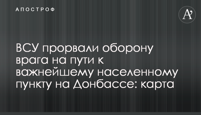 ЗСУ прорвали оборону ворога на шляху до найважливішого населеного пункту на Донбасі: карта