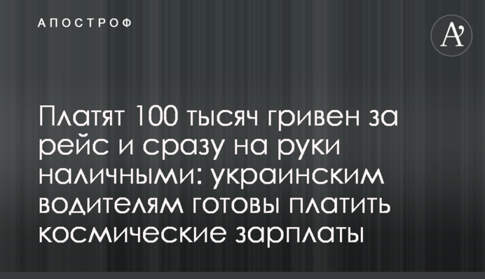 Платять 100 тисяч гривень за рейс і одразу на руки готівкою: українським водіям готові платити космічні зарплати