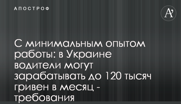 С минимальным опытом работы: в Украине водители могут зарабатывать до 120 тысяч гривен в месяц - требования