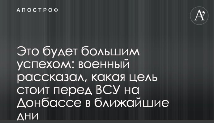 Це буде великим успіхом: військовий розповів, яка мета стоїть перед ЗСУ на Донбасі найближчими днями