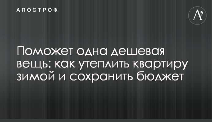 Допоможе одна дешева річ: як утеплити квартиру взимку та зберегти бюджет