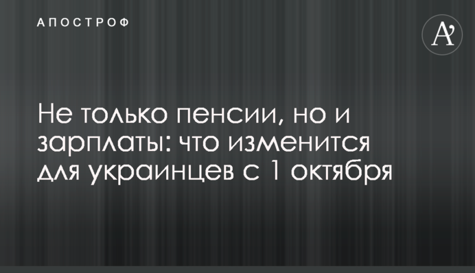 Не только пенсии, но и зарплаты: что изменится для украинцев с 1 октября