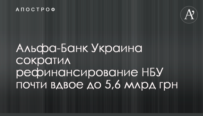 Альфа-Банк Украина сократил рефинансирование НБУ почти вдвое до 5,6 млрд грн