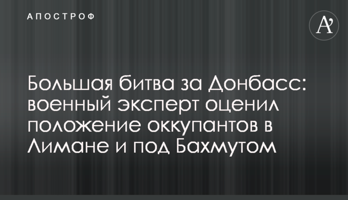 Велика битва за Донбас: військовий експерт оцінив становище окупантів у Лимані та під Бахмутом