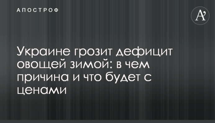 Украине грозит дефицит овощей зимой: в чем причина и что будет с ценами