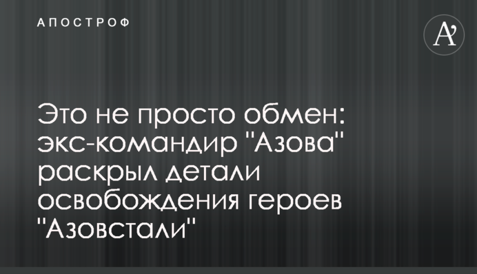 Це не просто обмін: екс-командир "Азова" розкрив деталі визволення героїв "Азовсталі"