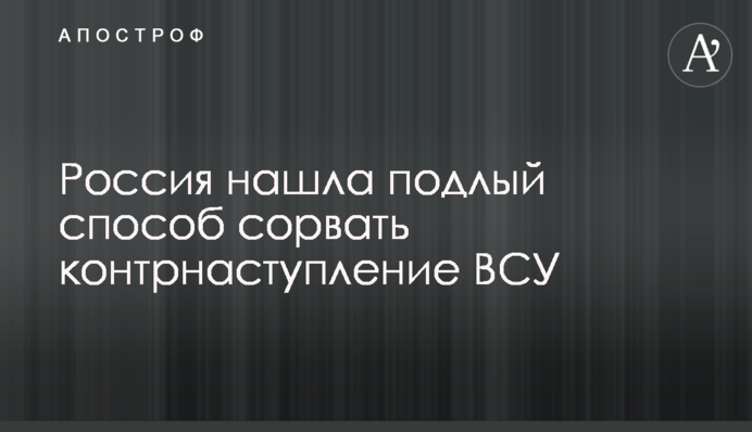 Россия нашла подлый способ сорвать контрнаступление ВСУ
