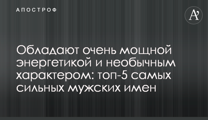 Мають дуже потужну енергетику і незвичайний характер: топ-5 найсильніших чоловічих імен